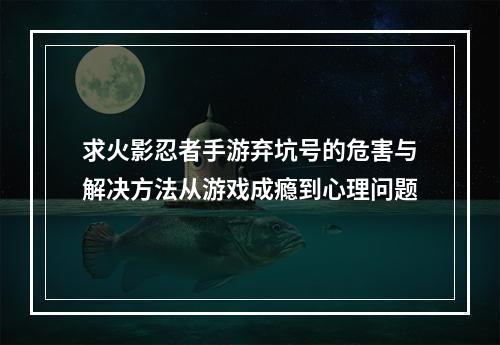 求火影忍者手游弃坑号的危害与解决方法从游戏成瘾到心理问题