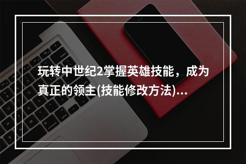 玩转中世纪2掌握英雄技能，成为真正的领主(技能修改方法)(解锁中世纪2英雄技能，实现无敌统治(完美修改攻略))