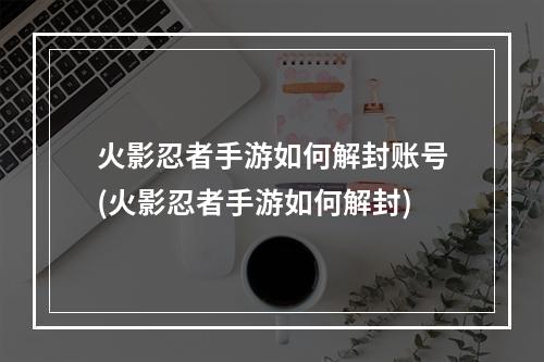 火影忍者手游如何解封账号(火影忍者手游如何解封)