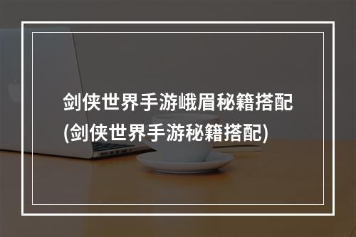 剑侠世界手游峨眉秘籍搭配(剑侠世界手游秘籍搭配)