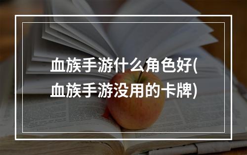 血族手游什么角色好(血族手游没用的卡牌)