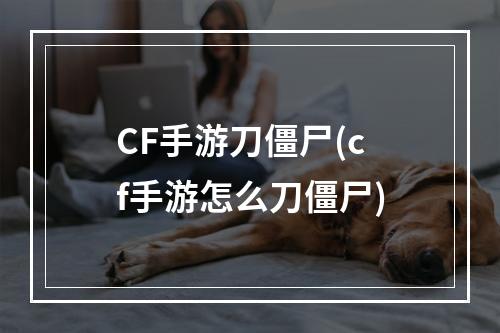 CF手游刀僵尸(cf手游怎么刀僵尸)