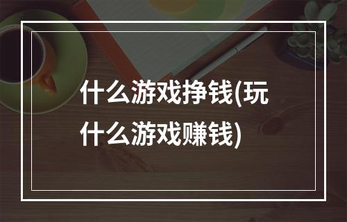 什么游戏挣钱(玩什么游戏赚钱)