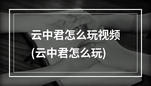 云中君怎么玩视频(云中君怎么玩)