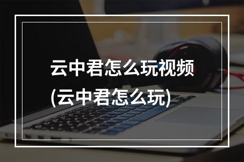 云中君怎么玩视频(云中君怎么玩)