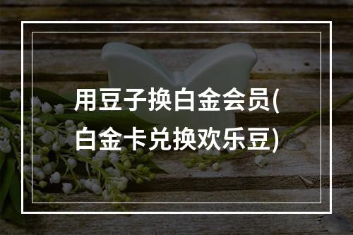 用豆子换白金会员(白金卡兑换欢乐豆)