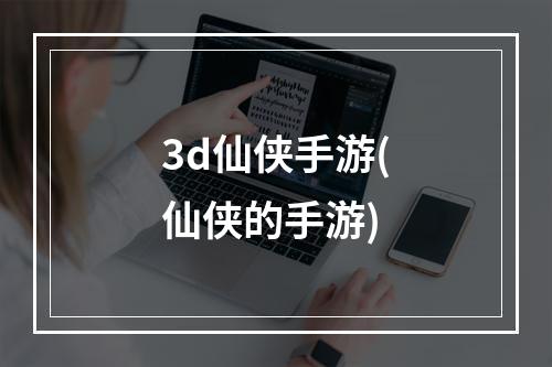 3d仙侠手游(仙侠的手游)