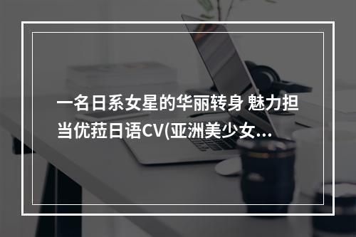 一名日系女星的华丽转身 魅力担当优菈日语CV(亚洲美少女大赏、丰富游戏经验)