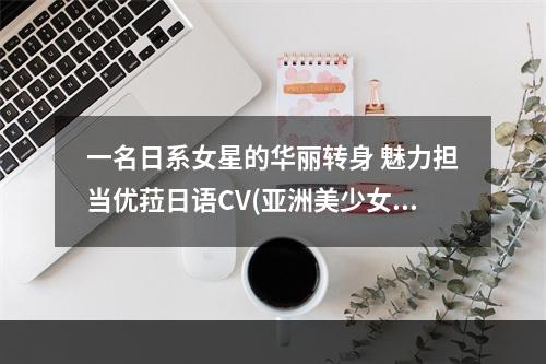 一名日系女星的华丽转身 魅力担当优菈日语CV(亚洲美少女大赏、丰富游戏经验)