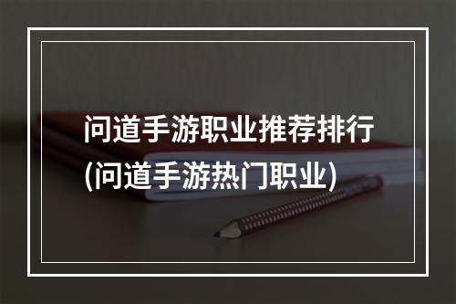 问道手游职业推荐排行(问道手游热门职业)