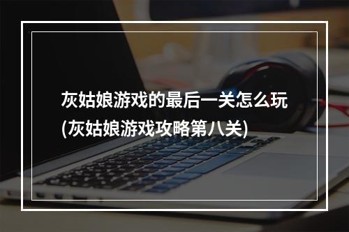 灰姑娘游戏的最后一关怎么玩(灰姑娘游戏攻略第八关)