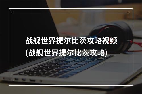 战舰世界提尔比茨攻略视频(战舰世界提尔比茨攻略)