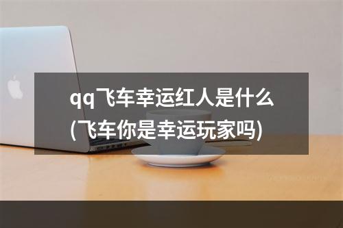 qq飞车幸运红人是什么(飞车你是幸运玩家吗)