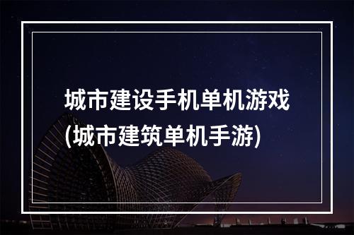 城市建设手机单机游戏(城市建筑单机手游)