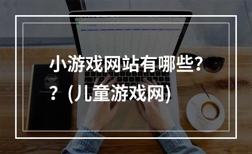 小游戏网站有哪些？？(儿童游戏网)