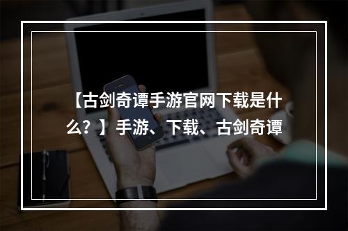 【古剑奇谭手游官网下载是什么？】手游、下载、古剑奇谭