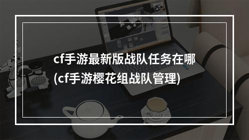 cf手游最新版战队任务在哪(cf手游樱花组战队管理)