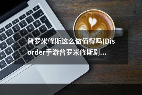 普罗米修斯这么做值得吗(Disorder手游普罗米修斯剧情介绍 普罗米修斯剧情一 )