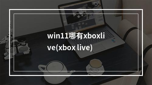 win11哪有xboxlive(xbox live)