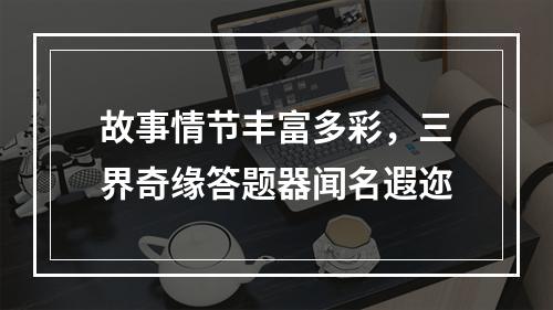 故事情节丰富多彩，三界奇缘答题器闻名遐迩