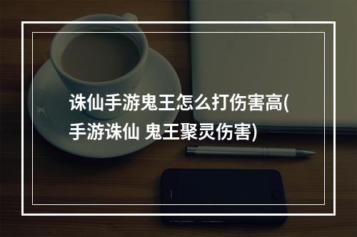 诛仙手游鬼王怎么打伤害高(手游诛仙 鬼王聚灵伤害)