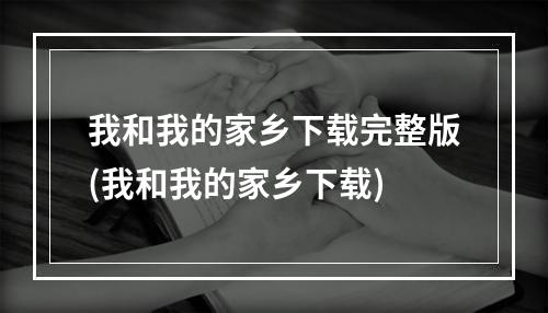 我和我的家乡下载完整版(我和我的家乡下载)