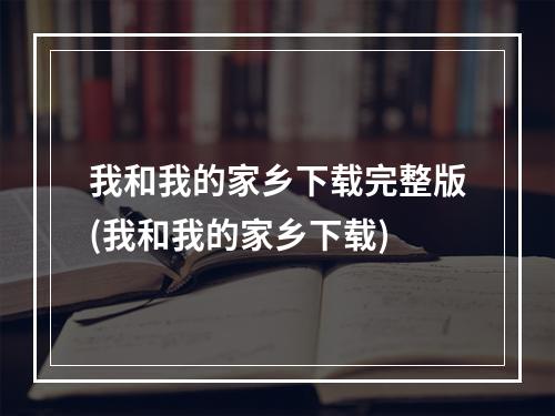 我和我的家乡下载完整版(我和我的家乡下载)