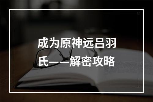 成为原神远吕羽氏——解密攻略