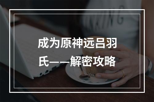 成为原神远吕羽氏——解密攻略