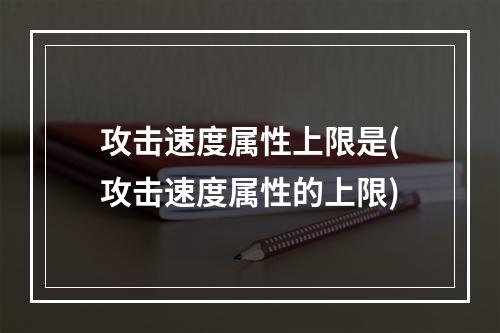 攻击速度属性上限是(攻击速度属性的上限)