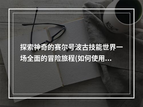 探索神奇的赛尔号波古技能世界一场全面的冒险旅程(如何使用赛尔号波古技能)(从入门到出神赛尔号波古技能的极致运用(保持酷炫成为顶尖的赛尔号波古训练师))