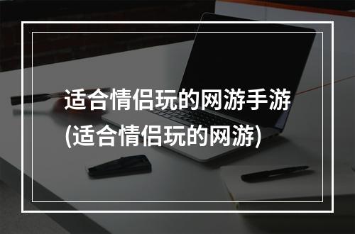 适合情侣玩的网游手游(适合情侣玩的网游)