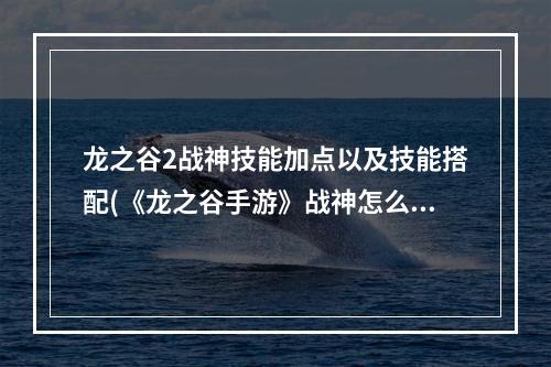 龙之谷2战神技能加点以及技能搭配(《龙之谷手游》战神怎么加点 战神加点攻略 )