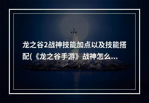 龙之谷2战神技能加点以及技能搭配(《龙之谷手游》战神怎么加点 战神加点攻略 )