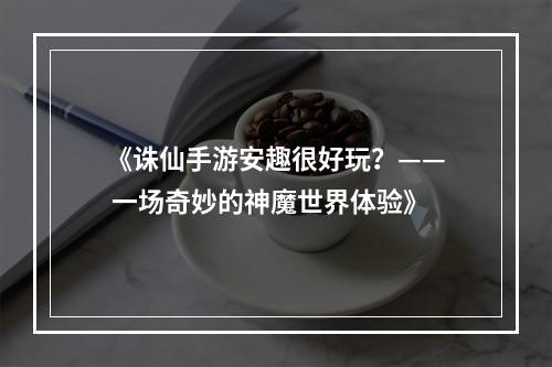 《诛仙手游安趣很好玩？—— 一场奇妙的神魔世界体验》