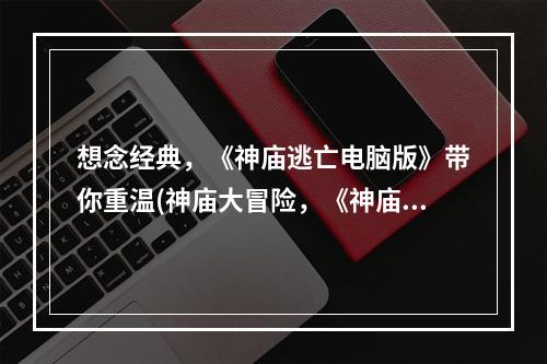 想念经典，《神庙逃亡电脑版》带你重温(神庙大冒险，《神庙逃亡电脑版下载到手机》随时随地畅玩)