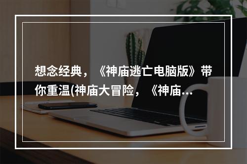 想念经典，《神庙逃亡电脑版》带你重温(神庙大冒险，《神庙逃亡电脑版下载到手机》随时随地畅玩)