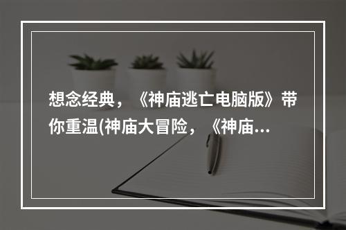 想念经典，《神庙逃亡电脑版》带你重温(神庙大冒险，《神庙逃亡电脑版下载到手机》随时随地畅玩)