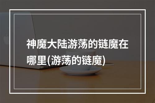 神魔大陆游荡的链魔在哪里(游荡的链魔)