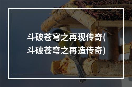 斗破苍穹之再现传奇(斗破苍穹之再造传奇)