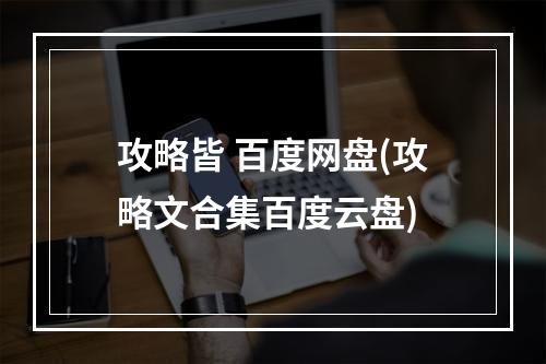 攻略皆 百度网盘(攻略文合集百度云盘)