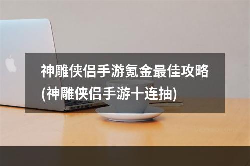 神雕侠侣手游氪金最佳攻略(神雕侠侣手游十连抽)