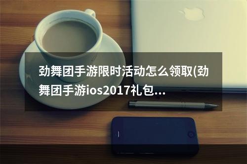 劲舞团手游限时活动怎么领取(劲舞团手游ios2017礼包)