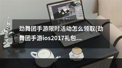 劲舞团手游限时活动怎么领取(劲舞团手游ios2017礼包)