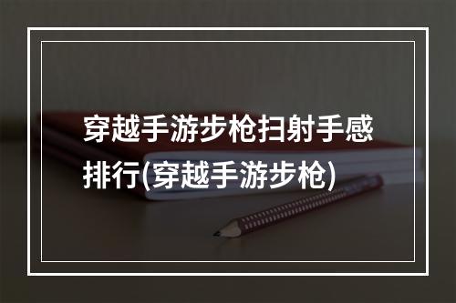 穿越手游步枪扫射手感排行(穿越手游步枪)