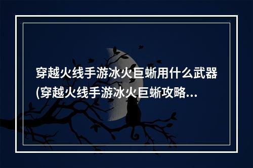 穿越火线手游冰火巨蜥用什么武器(穿越火线手游冰火巨蜥攻略)