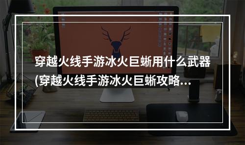 穿越火线手游冰火巨蜥用什么武器(穿越火线手游冰火巨蜥攻略)