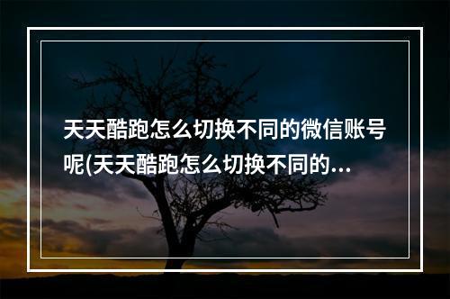 天天酷跑怎么切换不同的微信账号呢(天天酷跑怎么切换不同的微信账号)