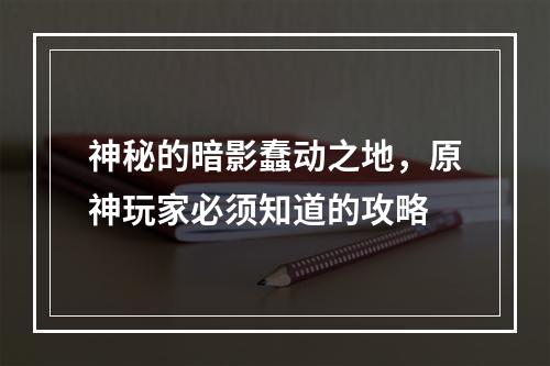 神秘的暗影蠢动之地，原神玩家必须知道的攻略