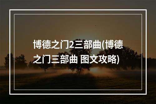 博德之门2三部曲(博德之门三部曲 图文攻略)